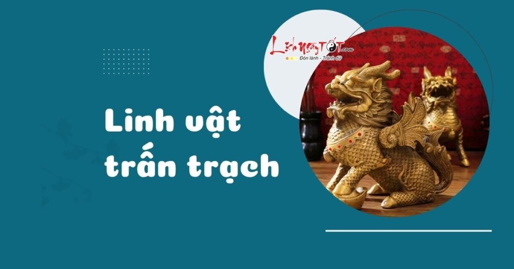 10 linh vật trấn trạch cực thiêng giúp chiêu tài, đuổi tà cho gia chủ