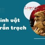 10 linh vật trấn trạch cực thiêng giúp chiêu tài, đuổi tà cho gia chủ